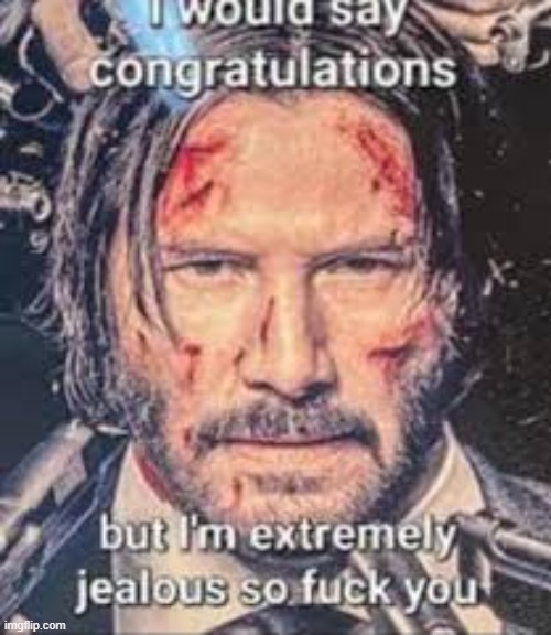 I would say congratulations but I’m extremely jealous so fuck yo | image tagged in i would say congratulations but i m extremely jealous so fuck yo | made w/ Imgflip meme maker