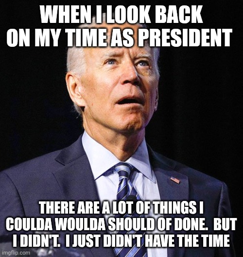 Coulda, Woulda,  Shoulda | WHEN I LOOK BACK ON MY TIME AS PRESIDENT; THERE ARE A LOT OF THINGS I COULDA WOULDA SHOULD OF DONE.  BUT I DIDN'T.  I JUST DIDN'T HAVE THE TIME | image tagged in joe biden,funny memes | made w/ Imgflip meme maker