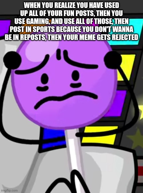 Oh no | WHEN YOU REALIZE YOU HAVE USED UP ALL OF YOUR FUN POSTS, THEN YOU USE GAMING, AND USE ALL OF THOSE, THEN POST IN SPORTS BECAUSE YOU DON'T WANNA BE IN REPOSTS, THEN YOUR MEME GETS REJECTED | image tagged in annoyed lollipop | made w/ Imgflip meme maker