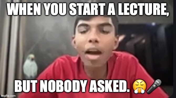 When you start a lecture but nobody asked | WHEN YOU START A LECTURE, BUT NOBODY ASKED. 😤🎤 | image tagged in memes | made w/ Imgflip meme maker