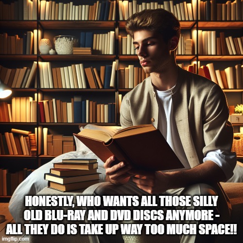 Irony | HONESTLY, WHO WANTS ALL THOSE SILLY OLD BLU-RAY AND DVD DISCS ANYMORE - ALL THEY DO IS TAKE UP WAY TOO MUCH SPACE!! | image tagged in physical media ftw | made w/ Imgflip meme maker