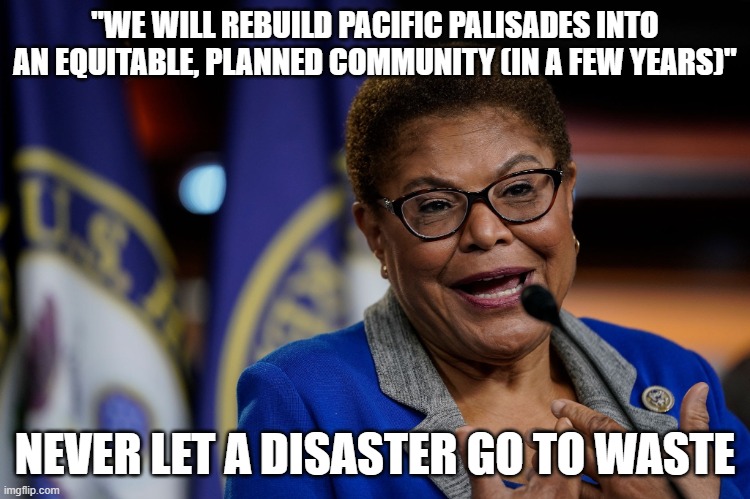 Karen Bass | "WE WILL REBUILD PACIFIC PALISADES INTO AN EQUITABLE, PLANNED COMMUNITY (IN A FEW YEARS)"; NEVER LET A DISASTER GO TO WASTE | image tagged in karen bass | made w/ Imgflip meme maker