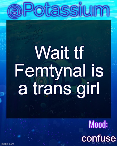 Potassium Subnautica Template | Wait tf Femtynal is a trans girl; confuse | image tagged in potassium subnautica template | made w/ Imgflip meme maker