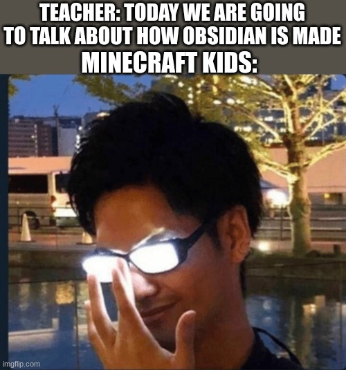 Have a good day! | TEACHER: TODAY WE ARE GOING TO TALK ABOUT HOW OBSIDIAN IS MADE; MINECRAFT KIDS: | image tagged in anime glasses,funny,fun,memes,minecraft | made w/ Imgflip meme maker