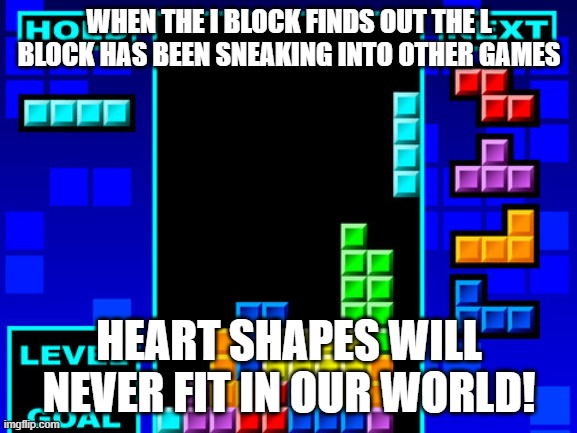 Tetris | WHEN THE I BLOCK FINDS OUT THE L BLOCK HAS BEEN SNEAKING INTO OTHER GAMES; HEART SHAPES WILL NEVER FIT IN OUR WORLD! | image tagged in tetris | made w/ Imgflip meme maker