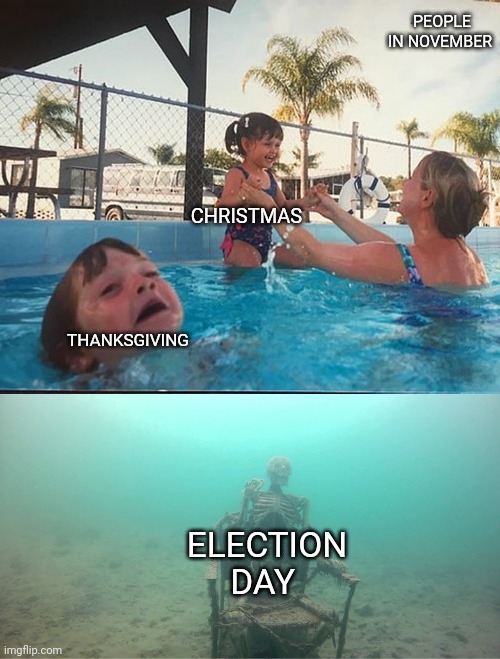 Bruh | PEOPLE IN NOVEMBER; CHRISTMAS; THANKSGIVING; ELECTION DAY | image tagged in mother ignoring kid drowning in a pool | made w/ Imgflip meme maker