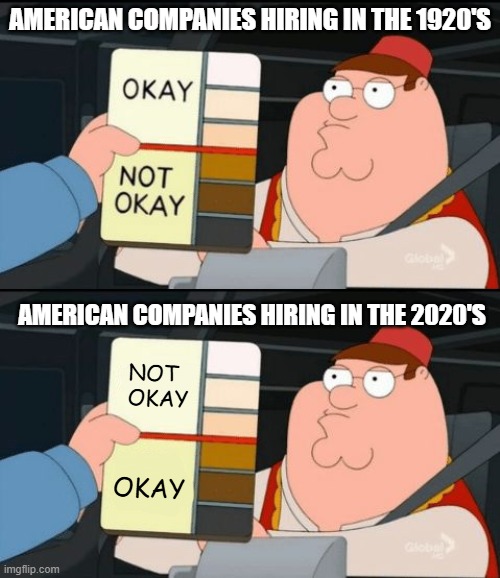 Diversity means nothing when there's no unity. | AMERICAN COMPANIES HIRING IN THE 1920'S; AMERICAN COMPANIES HIRING IN THE 2020'S; NOT
OKAY; OKAY | image tagged in family guy okay not okay,diversity,dei,politics,memes | made w/ Imgflip meme maker