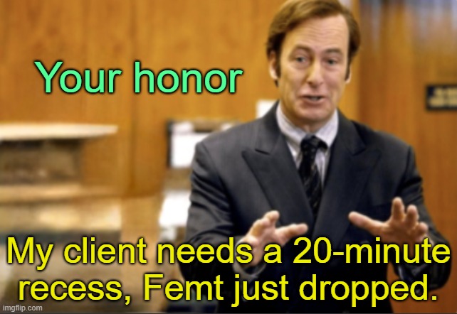 . | Your honor; My client needs a 20-minute recess, Femt just dropped. | image tagged in saul goodman defending | made w/ Imgflip meme maker