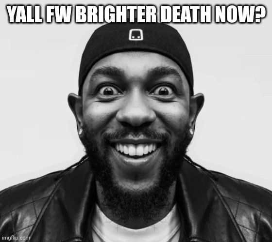 kdot jumpscare | YALL FW BRIGHTER DEATH NOW? | image tagged in kdot jumpscare | made w/ Imgflip meme maker