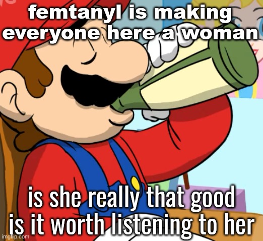 mario drinking | femtanyl is making everyone here a woman; is she really that good is it worth listening to her | image tagged in mario drinking | made w/ Imgflip meme maker