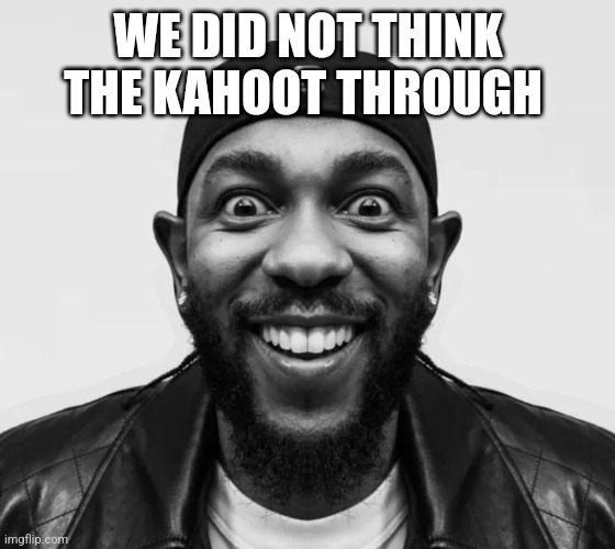 kdot jumpscare | WE DID NOT THINK THE KAHOOT THROUGH | image tagged in kdot jumpscare | made w/ Imgflip meme maker