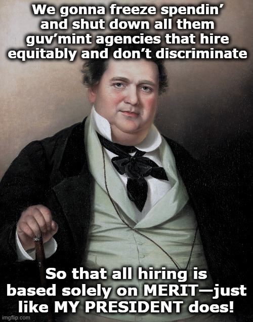 Merit-based Policies | We gonna freeze spendin’ and shut down all them guv’mint agencies that hire equitably and don’t discriminate; So that all hiring is based solely on MERIT—just like MY PRESIDENT does! | image tagged in diversity,maga,almost politically correct redneck red neck,donald trump is an idiot,right wing,fascism | made w/ Imgflip meme maker