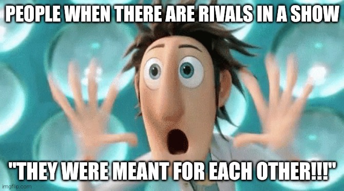 People... | PEOPLE WHEN THERE ARE RIVALS IN A SHOW; "THEY WERE MEANT FOR EACH OTHER!!!" | image tagged in people | made w/ Imgflip meme maker