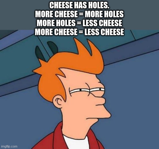 Cheese has holes. | CHEESE HAS HOLES.
MORE CHEESE = MORE HOLES
MORE HOLES = LESS CHEESE
MORE CHEESE = LESS CHEESE | image tagged in memes,futurama fry,cheese | made w/ Imgflip meme maker