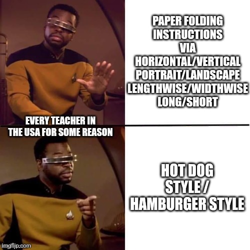 Geordi Drake | PAPER FOLDING
INSTRUCTIONS
VIA

HORIZONTAL/VERTICAL
PORTRAIT/LANDSCAPE
LENGTHWISE/WIDTHWISE
LONG/SHORT; EVERY TEACHER IN THE USA FOR SOME REASON; HOT DOG STYLE / HAMBURGER STYLE | image tagged in geordi drake | made w/ Imgflip meme maker