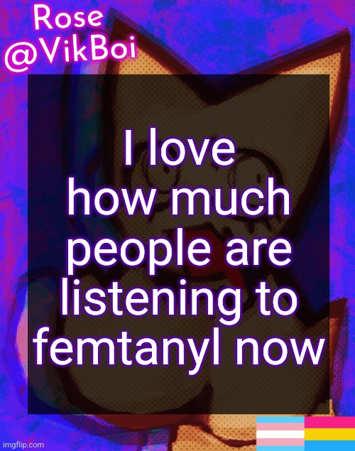 Rose's femtanyl Temp | I love how much people are listening to femtanyl now | image tagged in rose's femtanyl temp | made w/ Imgflip meme maker