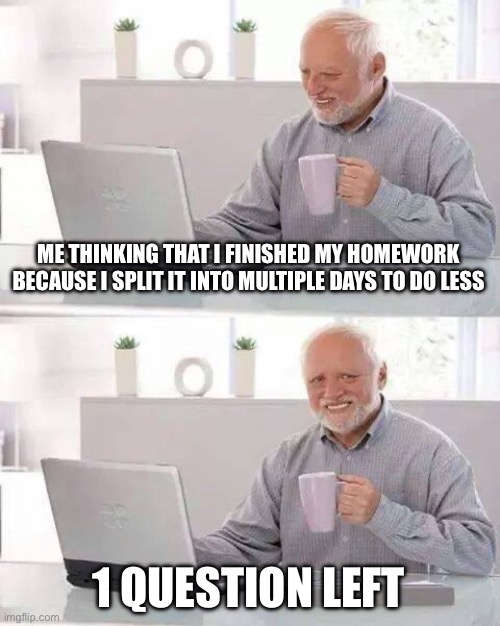 Hide the Pain Harold | ME THINKING THAT I FINISHED MY HOMEWORK BECAUSE I SPLIT IT INTO MULTIPLE DAYS TO DO LESS; 1 QUESTION LEFT | image tagged in memes,hide the pain harold | made w/ Imgflip meme maker