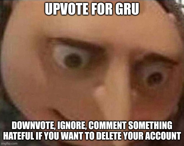 pls i so close to 10k | UPVOTE FOR GRU; DOWNVOTE, IGNORE, COMMENT SOMETHING HATEFUL IF YOU WANT TO DELETE YOUR ACCOUNT | image tagged in g | made w/ Imgflip meme maker