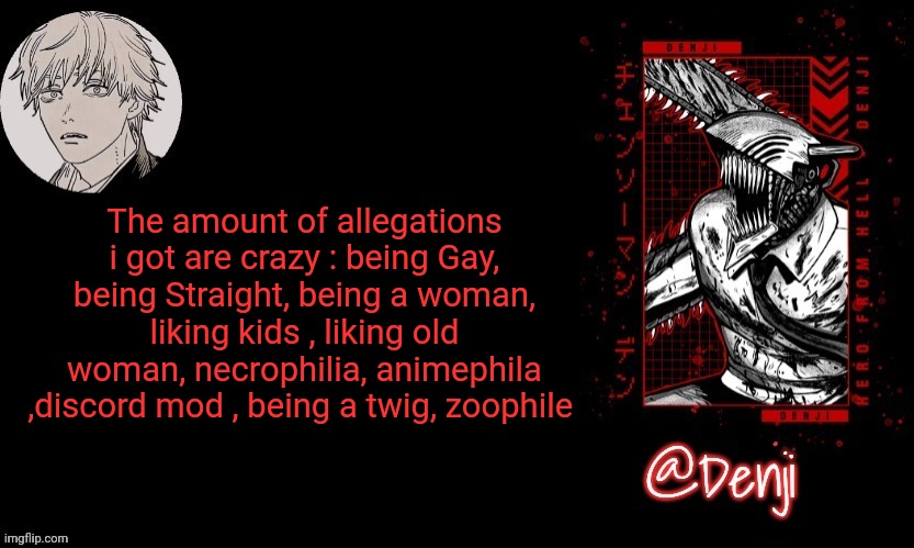 Am I cooked chat | The amount of allegations i got are crazy : being Gay, being Straight, being a woman, liking kids , liking old woman, necrophilia, animephila ,discord mod , being a twig, zoophile | image tagged in denji's announcement template | made w/ Imgflip meme maker