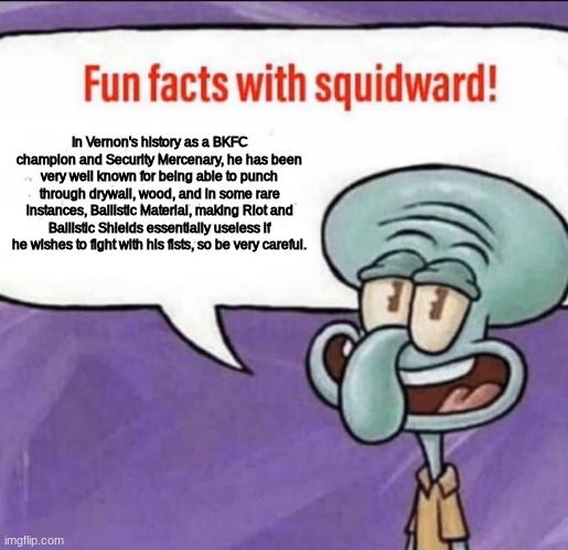 As part of the 2.0 update. | In Vernon's history as a BKFC champion and Security Mercenary, he has been very well known for being able to punch through drywall, wood, and in some rare instances, Ballistic Material, making Riot and Ballistic Shields essentially useless if he wishes to fight with his fists, so be very careful. | image tagged in fun facts with squidward | made w/ Imgflip meme maker