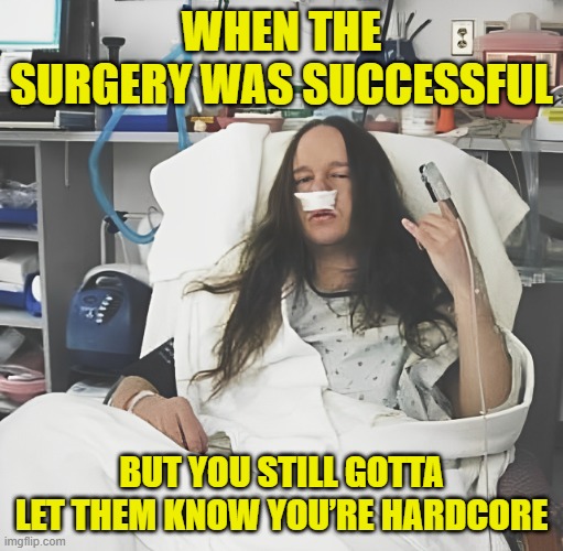 surgery | WHEN THE SURGERY WAS SUCCESSFUL; BUT YOU STILL GOTTA LET THEM KNOW YOU’RE HARDCORE | image tagged in memes | made w/ Imgflip meme maker