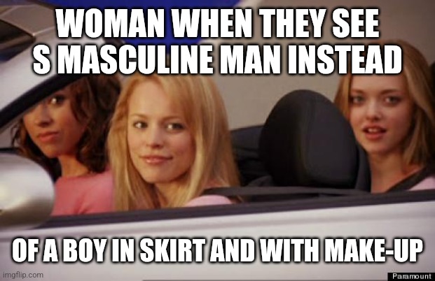 Get In Loser | WOMAN WHEN THEY SEE S MASCULINE MAN INSTEAD; OF A BOY IN SKIRT AND WITH MAKE-UP | image tagged in get in loser | made w/ Imgflip meme maker