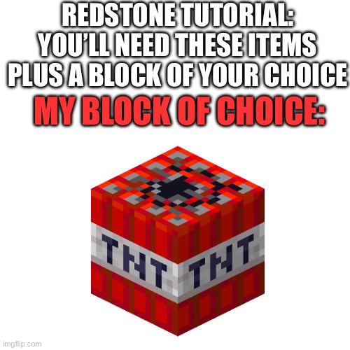 REDSTONE TUTORIAL:
YOU’LL NEED THESE ITEMS PLUS A BLOCK OF YOUR CHOICE; MY BLOCK OF CHOICE: | made w/ Imgflip meme maker