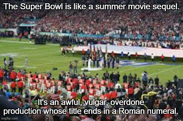 The Super Bowl Sucks | The Super Bowl is like a summer movie sequel. It's an awful, vulgar, overdone production whose title ends in a Roman numeral. | image tagged in super bowl,vulgar event,roman numerals,i hate the super bowl,american football sucks | made w/ Imgflip meme maker