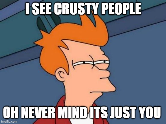 funny insult | I SEE CRUSTY PEOPLE; OH NEVER MIND ITS JUST YOU | image tagged in memes,futurama fry | made w/ Imgflip meme maker