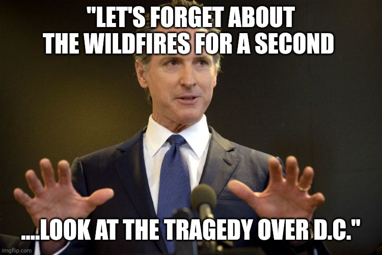 Every democrat disaster needs a bigger distraction | "LET'S FORGET ABOUT THE WILDFIRES FOR A SECOND; ....LOOK AT THE TRAGEDY OVER D.C." | image tagged in gov gavin newsom | made w/ Imgflip meme maker