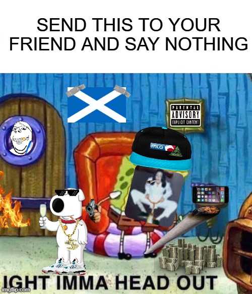 SEND TO A FRIEND AND SAY NOTHING | SEND THIS TO YOUR FRIEND AND SAY NOTHING | image tagged in memes,spongebob ight imma head out | made w/ Imgflip meme maker