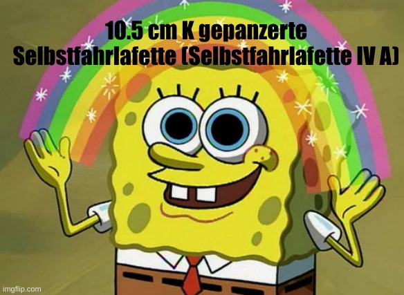 W tank destroyer | 10.5 cm K gepanzerte Selbstfahrlafette (Selbstfahrlafette IV A) | image tagged in memes,imagination spongebob | made w/ Imgflip meme maker