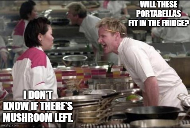 Daily Bad Dad Joke January 31, 2025 | WILL THESE PORTABELLAS FIT IN THE FRIDGE? I DON'T KNOW IF THERE'S MUSHROOM LEFT. | image tagged in memes,angry chef gordon ramsay | made w/ Imgflip meme maker