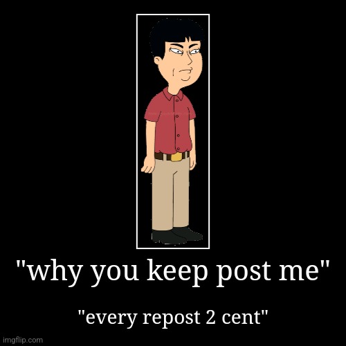 "why you keep post me" | "every repost 2 cent" | image tagged in funny,demotivationals | made w/ Imgflip demotivational maker