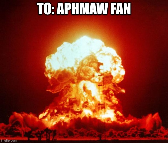 Nuke | TO: APHMAW FAN | image tagged in nuke | made w/ Imgflip meme maker