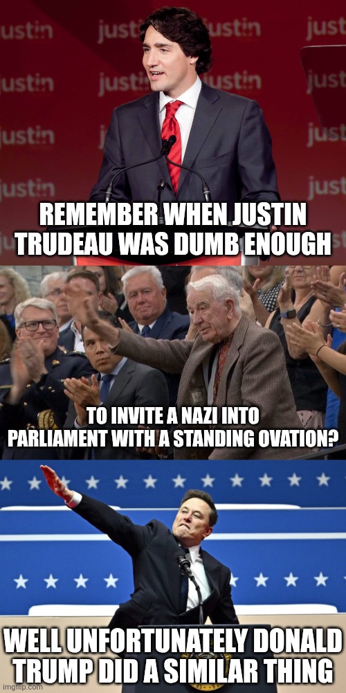 Both Canada and the U.S. have problems of nazis in government | REMEMBER WHEN JUSTIN TRUDEAU WAS DUMB ENOUGH; TO INVITE A NAZI INTO PARLIAMENT WITH A STANDING OVATION? WELL UNFORTUNATELY DONALD TRUMP DID A SIMILAR THING | image tagged in nazi elon,justin trudeau,donald trump,nazis,scumbag government,corruption | made w/ Imgflip meme maker