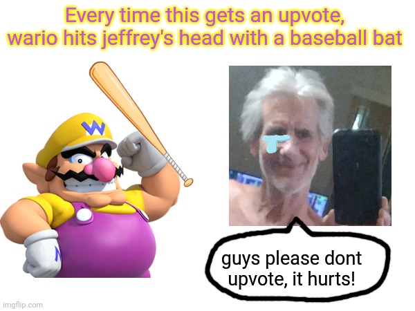 Every time this gets an upvote, wario hits jeffrey's head with a baseball bat; guys please dont upvote, it hurts! | made w/ Imgflip meme maker