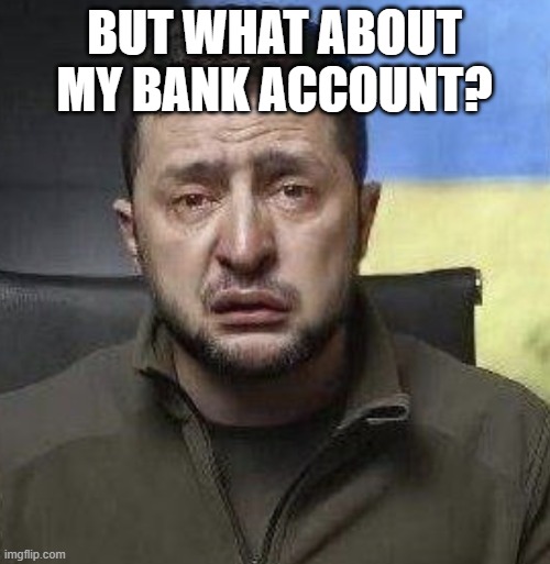 zelensky crying | BUT WHAT ABOUT MY BANK ACCOUNT? | image tagged in zelensky crying | made w/ Imgflip meme maker