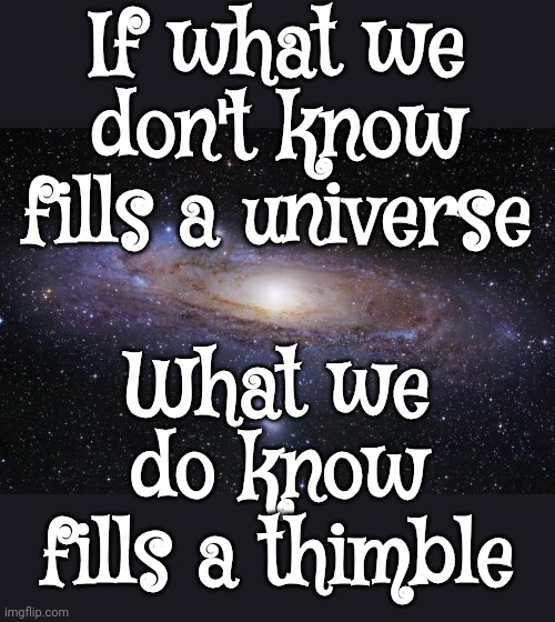 We Should Stop Pretending | If what we don't know fills a universe; What we do know fills a thimble | image tagged in god religion universe,knowledge,knowledge is power,universal knowledge,if you know you know,memes | made w/ Imgflip meme maker