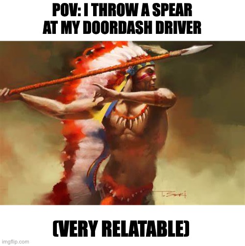 POV: I THROW A SPEAR AT MY DOORDASH DRIVER; (VERY RELATABLE) | image tagged in relatable,spear,stop reading the tags,why are you reading this,why are you reading the tags,stop reading these tags | made w/ Imgflip meme maker