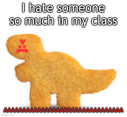 Dino nugget | I hate someone so much in my class; >:[; AAAAAAAAAAAAAAAAAAAAAAAAAAAAAAAA | image tagged in dino nugget | made w/ Imgflip meme maker