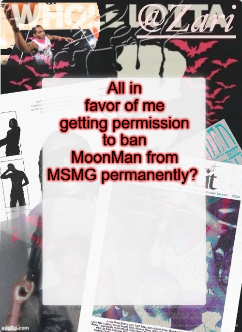 zari.'s 10th announcement template (ty cinna) | All in favor of me getting permission to ban MoonMan from MSMG permanently? | image tagged in zari 's 10th announcement template ty cinna | made w/ Imgflip meme maker