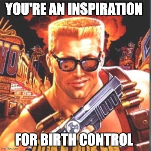 Duke Nukem | YOU'RE AN INSPIRATION; FOR BIRTH CONTROL | image tagged in duke nukem | made w/ Imgflip meme maker