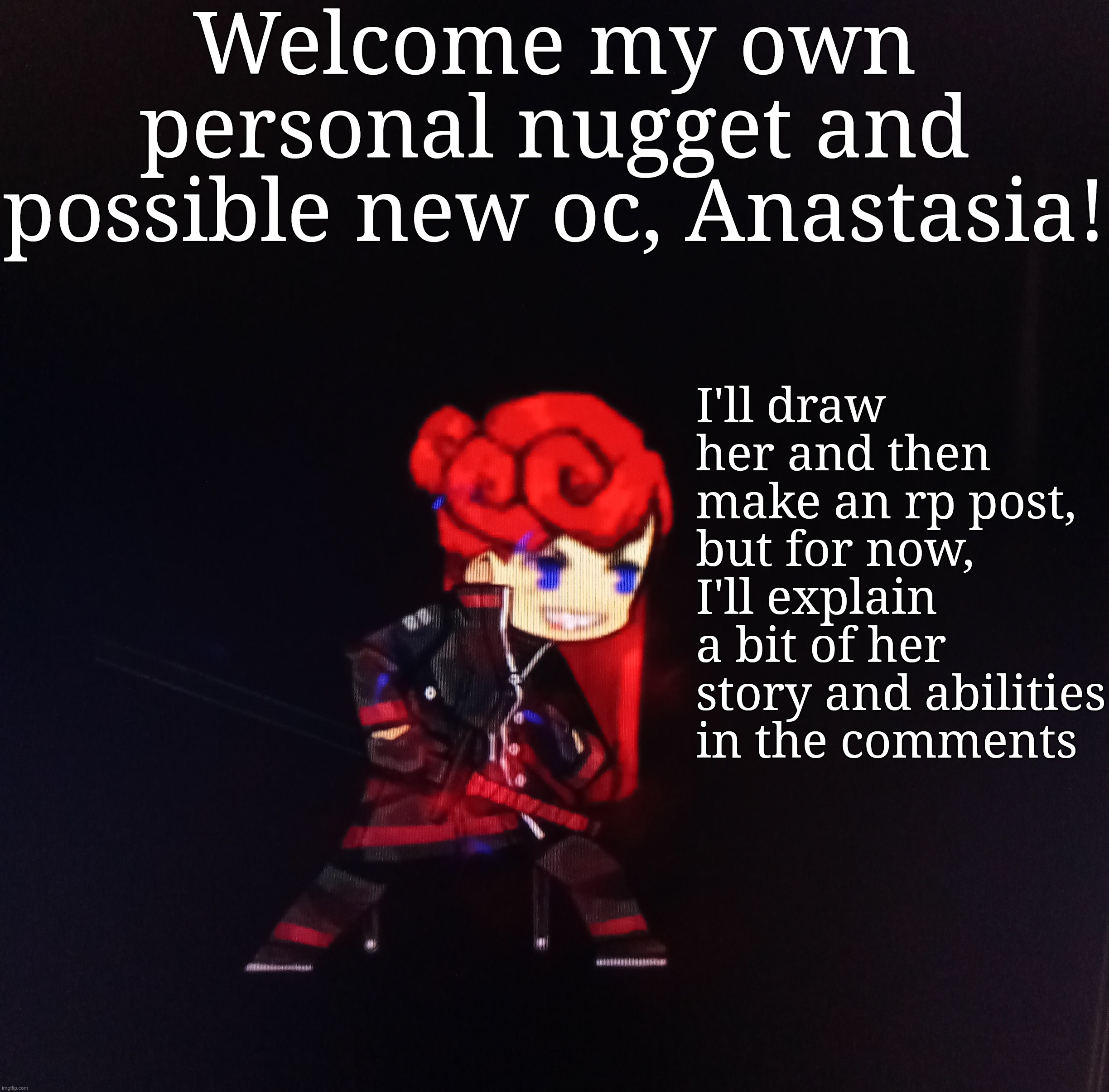 You can still rp if you want | Welcome my own personal nugget and possible new oc, Anastasia! I'll draw her and then make an rp post, but for now, I'll explain a bit of her story and abilities in the comments | made w/ Imgflip meme maker