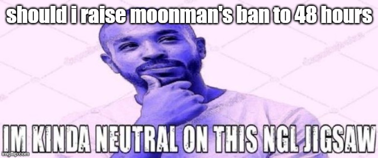 kinda neutral on this ngl jigsaw | should i raise moonman's ban to 48 hours | image tagged in kinda neutral on this ngl jigsaw | made w/ Imgflip meme maker