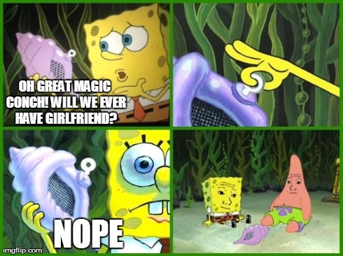 OH GREAT MAGIC CONCH! WILL WE EVER HAVE GIRLFRIEND? NOPE | image tagged in spongebob magic conch | made w/ Imgflip meme maker