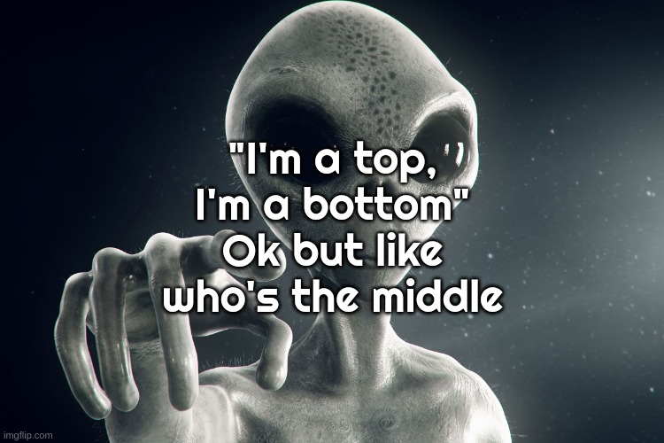 Alien Pointing | "I'm a top, I'm a bottom" Ok but like who's the middle | image tagged in alien pointing | made w/ Imgflip meme maker