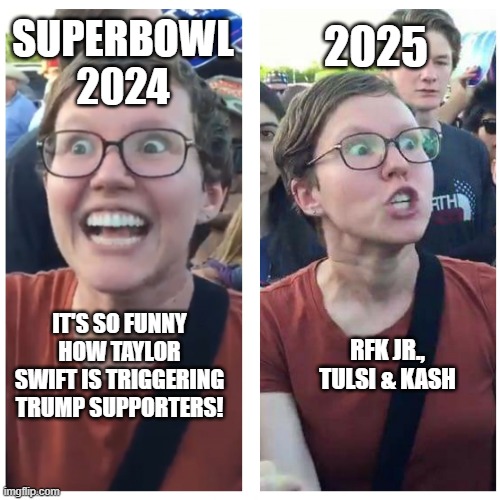 SJW Happy then Triggered | 2025; SUPERBOWL 2024; IT'S SO FUNNY HOW TAYLOR SWIFT IS TRIGGERING TRUMP SUPPORTERS! RFK JR., TULSI & KASH | image tagged in sjw happy then triggered | made w/ Imgflip meme maker