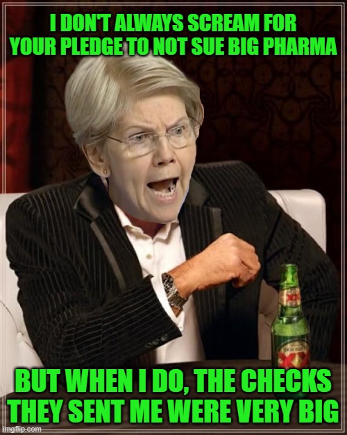 The Most Interesting Pocahontas in the World | I DON'T ALWAYS SCREAM FOR YOUR PLEDGE TO NOT SUE BIG PHARMA BUT WHEN I DO, THE CHECKS THEY SENT ME WERE VERY BIG | image tagged in memes,the most interesting man in the world | made w/ Imgflip meme maker