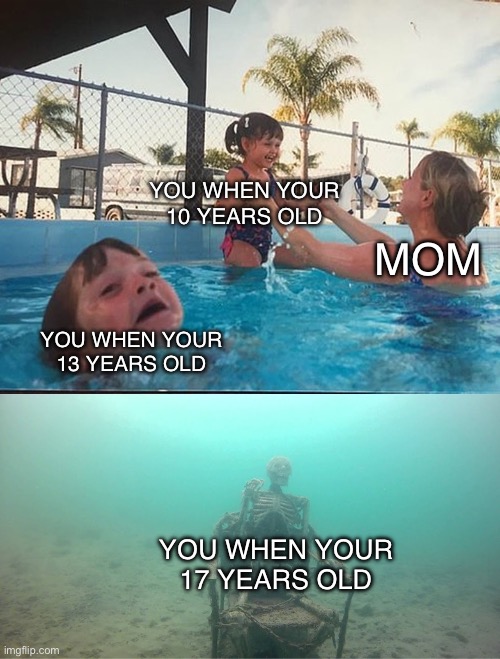 Mother Ignoring Kid Drowning In A Pool | YOU WHEN YOUR 10 YEARS OLD; MOM; YOU WHEN YOUR 13 YEARS OLD; YOU WHEN YOUR 17 YEARS OLD | image tagged in mother ignoring kid drowning in a pool | made w/ Imgflip meme maker